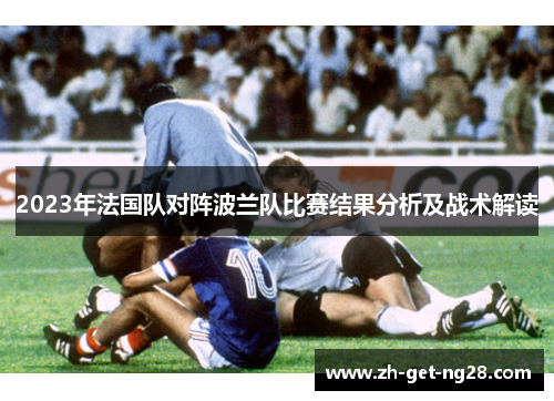 2023年法国队对阵波兰队比赛结果分析及战术解读 2023年法国队对阵波兰队比赛结果分析及战术解读