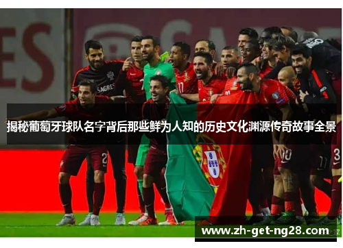 揭秘葡萄牙球队名字背后那些鲜为人知的历史文化渊源传奇故事全景
