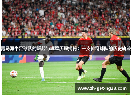 青岛海牛足球队的崛起与辉煌历程揭秘：一支传奇球队的历史轨迹