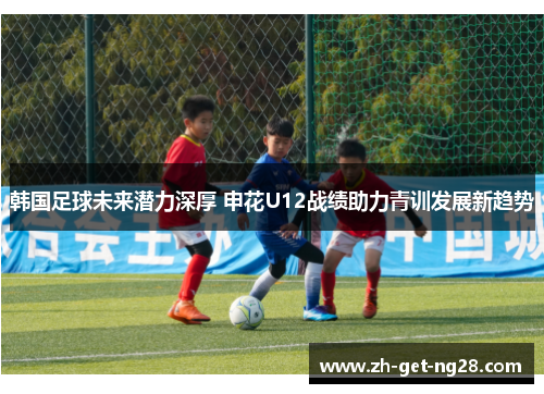 韩国足球未来潜力深厚 申花U12战绩助力青训发展新趋势