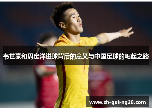 韦世豪和周定洋进球背后的意义与中国足球的崛起之路