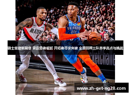 骑士重建新篇章 雷霆勇者崛起 开拓者寻求突破 全面回顾三队赛季亮点与挑战