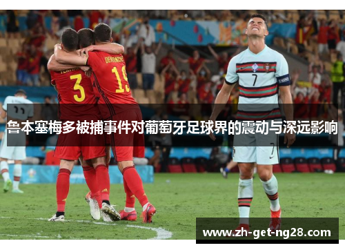 鲁本塞梅多被捕事件对葡萄牙足球界的震动与深远影响