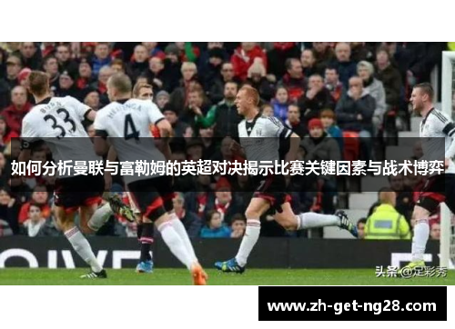 如何分析曼联与富勒姆的英超对决揭示比赛关键因素与战术博弈
