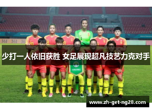 少打一人依旧获胜 女足展现超凡技艺力克对手