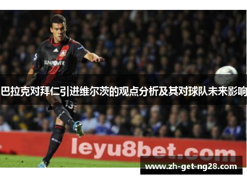 巴拉克对拜仁引进维尔茨的观点分析及其对球队未来影响