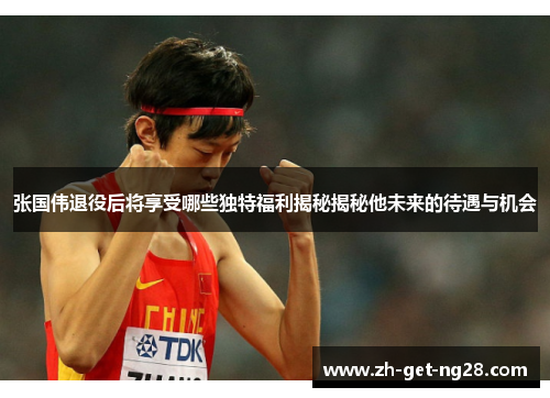 张国伟退役后将享受哪些独特福利揭秘揭秘他未来的待遇与机会 张国伟退役后将享受哪些独特福利揭秘揭秘他未来的待遇与机会