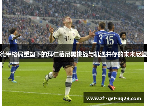 德甲格局重塑下的拜仁慕尼黑挑战与机遇并存的未来展望 德甲格局重塑下的拜仁慕尼黑挑战与机遇并存的未来展望