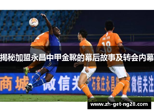 揭秘加盟永昌中甲金靴的幕后故事及转会内幕 揭秘加盟永昌中甲金靴的幕后故事及转会内幕