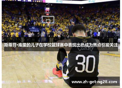 斯蒂芬·库里的儿子在学校篮球赛中表现出色成为焦点引发关注 斯蒂芬·库里的儿子在学校篮球赛中表现出色成为焦点引发关注
