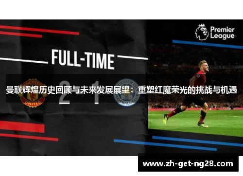 曼联辉煌历史回顾与未来发展展望：重塑红魔荣光的挑战与机遇