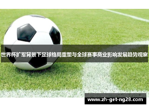 世界杯扩军背景下足球格局重塑与全球赛事商业影响发展趋势观察