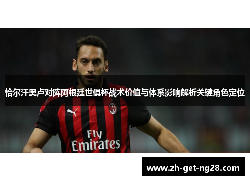 恰尔汗奥卢对阵阿根廷世俱杯战术价值与体系影响解析关键角色定位