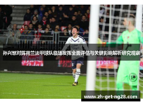 孙兴慜对阵荷兰法甲球队临场发挥全面评估与关键影响解析研究观察 孙兴慜对阵荷兰法甲球队临场发挥全面评估与关键影响解析研究观察