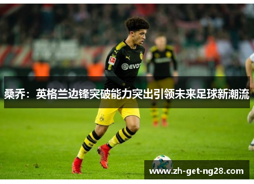 桑乔:英格兰边锋突破能力突出引领未来足球新潮流 桑乔:英格兰边锋突破能力突出引领未来足球新潮流