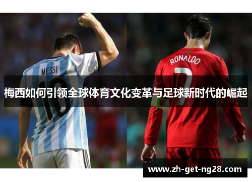 梅西如何引领全球体育文化变革与足球新时代的崛起 梅西如何引领全球体育文化变革与足球新时代的崛起