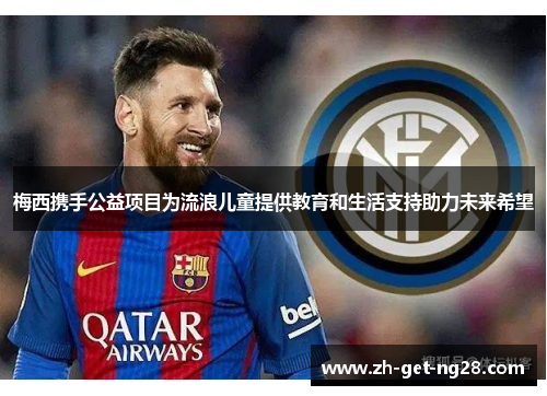 梅西携手公益项目为流浪儿童提供教育和生活支持助力未来希望 梅西携手公益项目为流浪儿童提供教育和生活支持助力未来希望