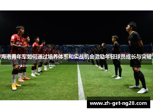 海港青年军如何通过培养体系和实战机会激励年轻球员成长与突破