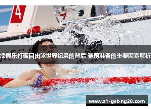 潘展乐打破自由泳世界纪录的背后 赛前准备的重要因素解析