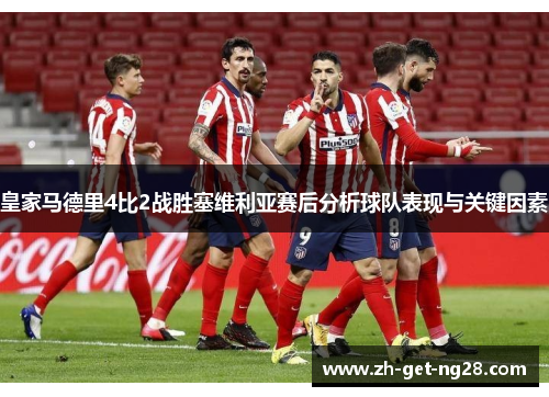 皇家马德里4比2战胜塞维利亚赛后分析球队表现与关键因素