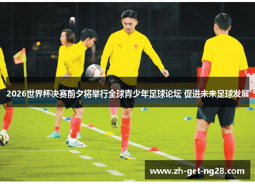 2026世界杯决赛前夕将举行全球青少年足球论坛 促进未来足球发展