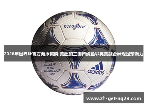 2026年世界杯官方海报揭晓 美墨加三国传统色彩完美融合展现足球魅力