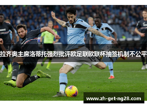 拉齐奥主席洛蒂托强烈批评欧足联欧联杯抽签机制不公平