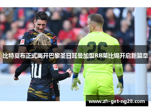 比特夏布正式离开巴黎圣日耳曼加盟RB莱比锡开启新篇章 比特夏布正式离开巴黎圣日耳曼加盟RB莱比锡开启新篇章