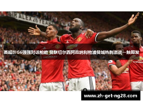 英超BIG6强强对话前瞻 曼联切尔西阿森纳利物浦曼城热刺激战一触即发