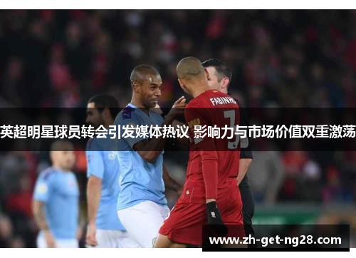 英超明星球员转会引发媒体热议 影响力与市场价值双重激荡