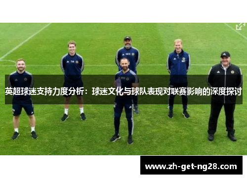 英超球迷支持力度分析：球迷文化与球队表现对联赛影响的深度探讨
