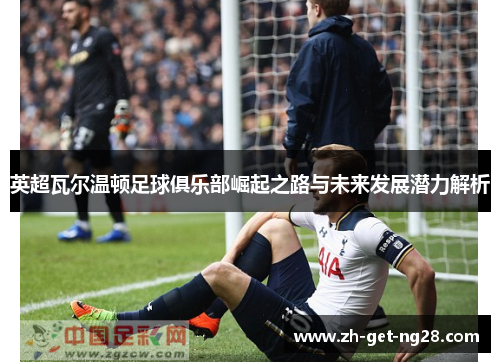 英超瓦尔温顿足球俱乐部崛起之路与未来发展潜力解析 英超瓦尔温顿足球俱乐部崛起之路与未来发展潜力解析