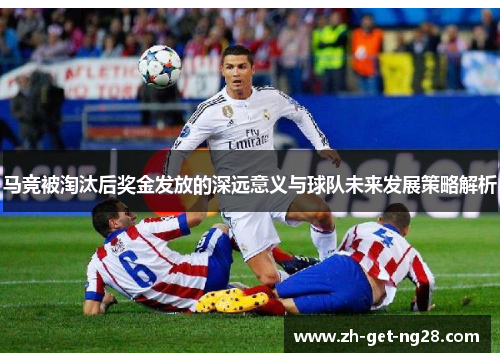 马竞被淘汰后奖金发放的深远意义与球队未来发展策略解析 马竞被淘汰后奖金发放的深远意义与球队未来发展策略解析